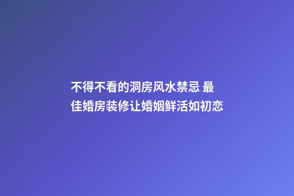 不得不看的洞房风水禁忌 最佳婚房装修让婚姻鲜活如初恋